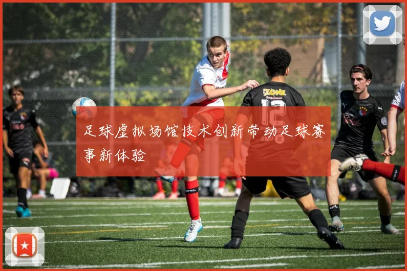 足球虚拟场馆技术创新带动足球赛事新体验
