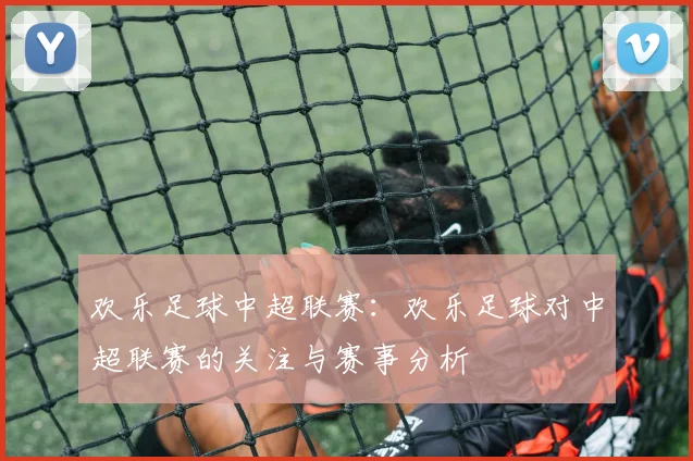 欢乐足球中超联赛：欢乐足球对中超联赛的关注与赛事分析