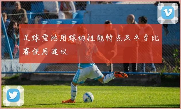 足球雪地用球的性能特点及冬季比赛使用建议