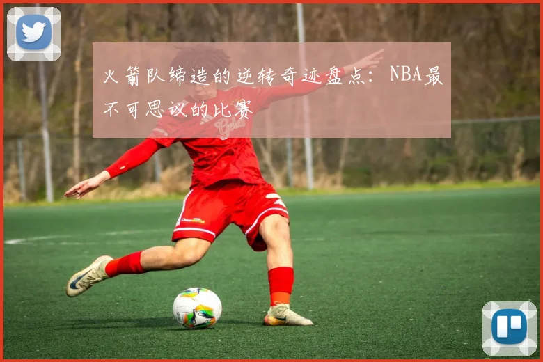 火箭队缔造的逆转奇迹盘点：NBA最不可思议的比赛