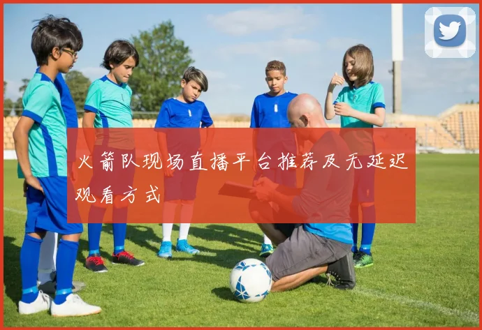 火箭队现场直播平台推荐及无延迟观看方式