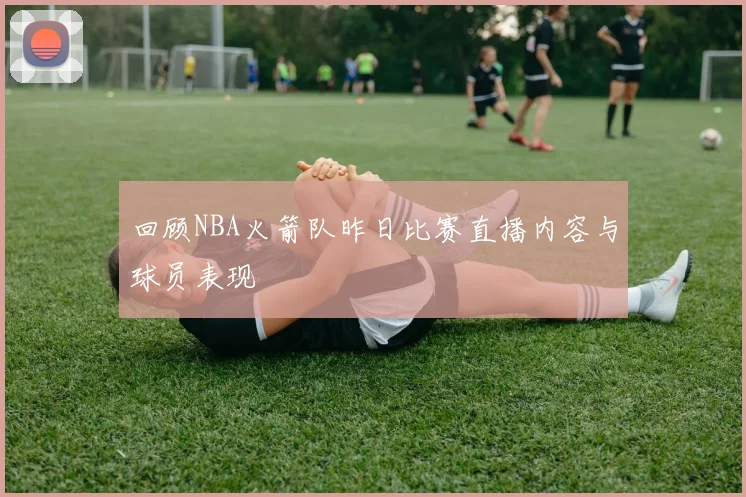 回顾NBA火箭队昨日比赛直播内容与球员表现