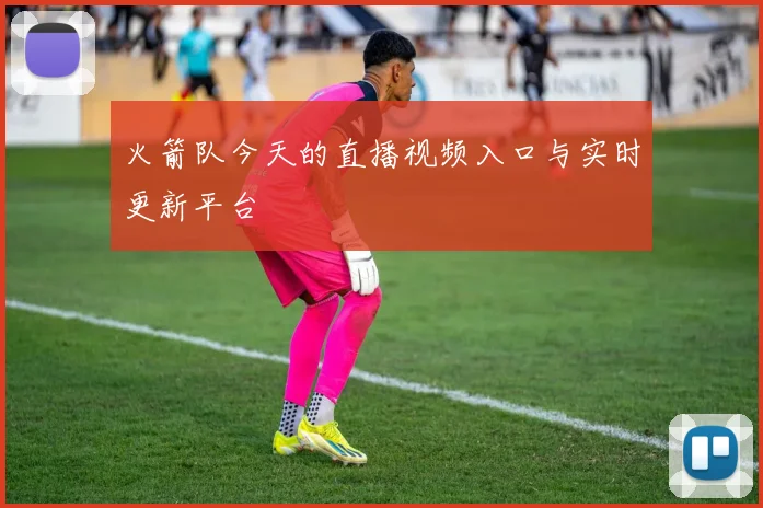 火箭队今天的直播视频入口与实时更新平台