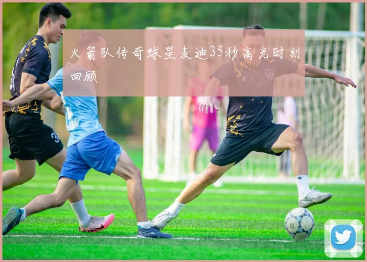 火箭队传奇球星麦迪35秒高光时刻回顾