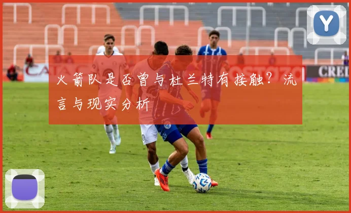 火箭队是否曾与杜兰特有接触？流言与现实分析