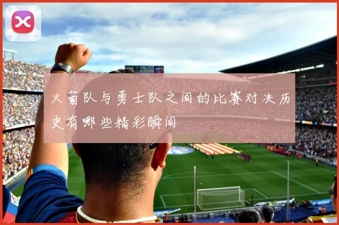 火箭队与勇士队之间的比赛对决历史有哪些精彩瞬间